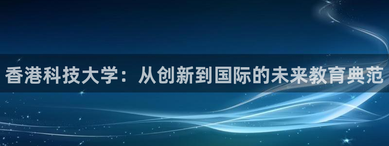 香港科技大学：从创新到国际的未来教育典范