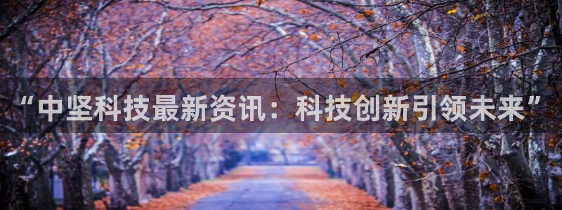“中坚科技最新资讯：科技创新引领未来”