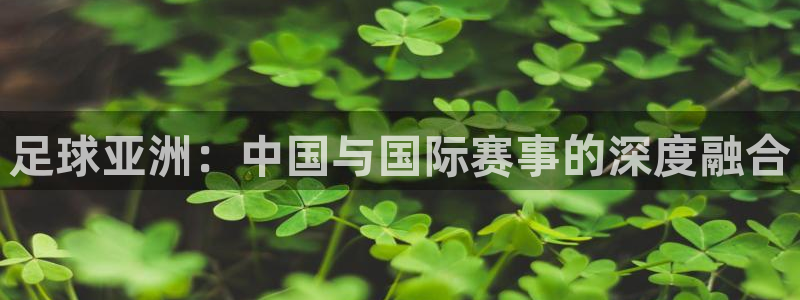 足球亚洲：中国与国际赛事的深度融合