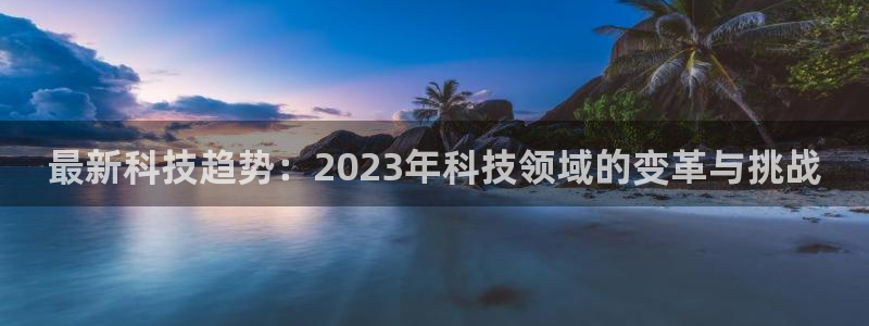 最新科技趋势：2023年科技领域的变革与挑战